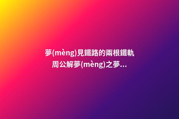 夢(mèng)見鐵路的兩根鐵軌　周公解夢(mèng)之夢(mèng)到鐵路的兩根鐵軌